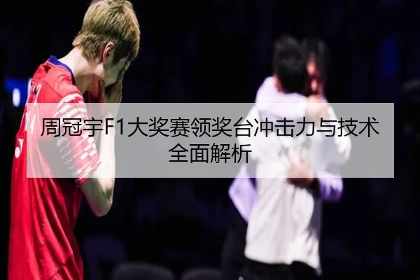 周冠宇F1大奖赛领奖台冲击力与技术全面解析 | chaofan
